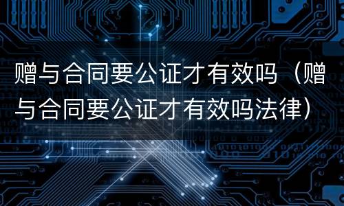 赠与合同要公证才有效吗（赠与合同要公证才有效吗法律）