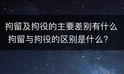 拘留及拘役的主要差别有什么 拘留与拘役的区别是什么?