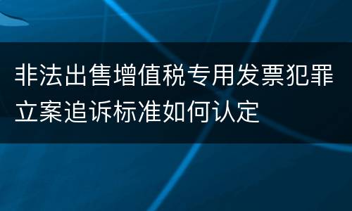 非法出售增值税专用发票犯罪立案追诉标准如何认定