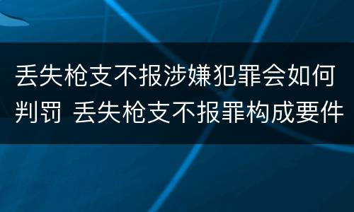 丢失枪支不报涉嫌犯罪会如何判罚 丢失枪支不报罪构成要件