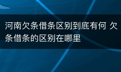 河南欠条借条区别到底有何 欠条借条的区别在哪里