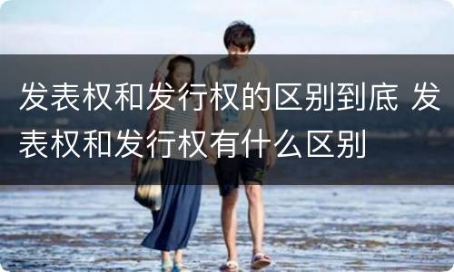 发表权和发行权的区别到底 发表权和发行权有什么区别