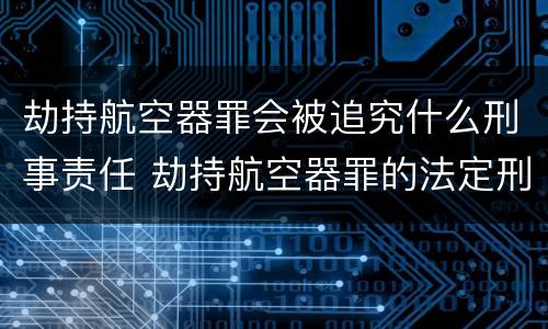 劫持航空器罪会被追究什么刑事责任 劫持航空器罪的法定刑