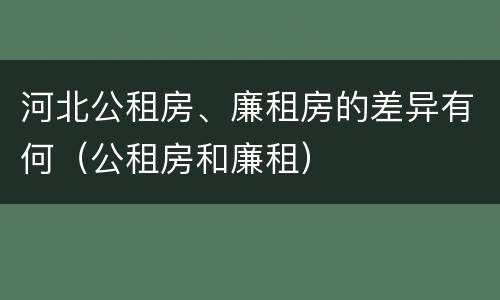 河北公租房、廉租房的差异有何（公租房和廉租）