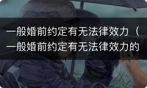 一般婚前约定有无法律效力（一般婚前约定有无法律效力的情形）