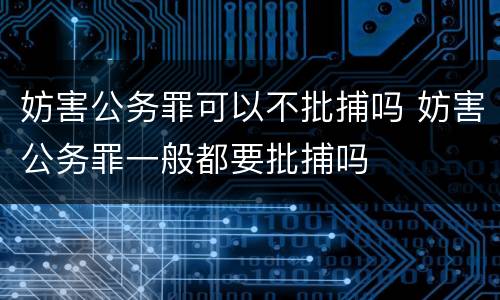 妨害公务罪可以不批捕吗 妨害公务罪一般都要批捕吗