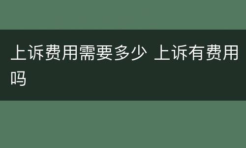上诉费用需要多少 上诉有费用吗