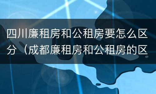 四川廉租房和公租房要怎么区分（成都廉租房和公租房的区别）