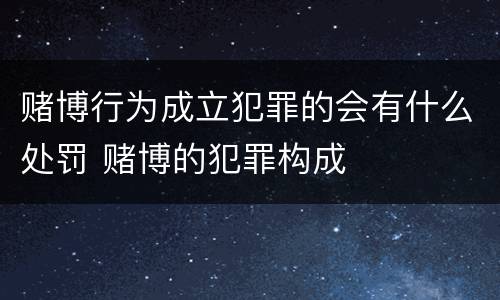 赌博行为成立犯罪的会有什么处罚 赌博的犯罪构成