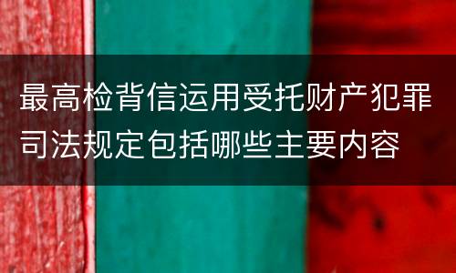 最高检背信运用受托财产犯罪司法规定包括哪些主要内容