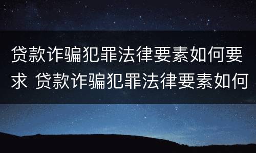 贷款诈骗犯罪法律要素如何要求 贷款诈骗犯罪法律要素如何要求解除