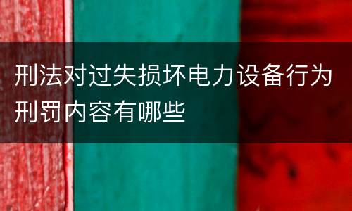 刑法对过失损坏电力设备行为刑罚内容有哪些
