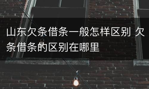 山东欠条借条一般怎样区别 欠条借条的区别在哪里
