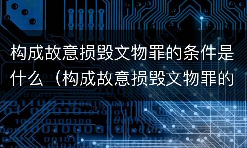 构成故意损毁文物罪的条件是什么（构成故意损毁文物罪的条件是什么呢）
