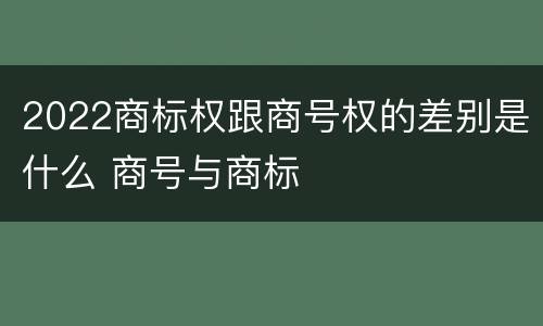 2022商标权跟商号权的差别是什么 商号与商标