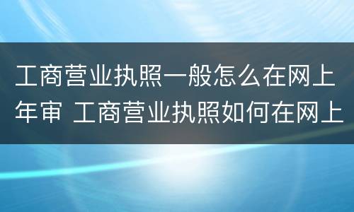 工商营业执照一般怎么在网上年审 工商营业执照如何在网上年审