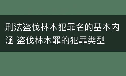 刑法盗伐林木犯罪名的基本内涵 盗伐林木罪的犯罪类型