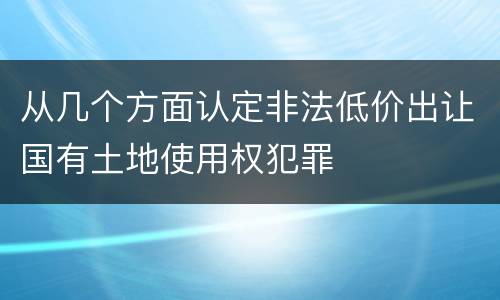 从几个方面认定非法低价出让国有土地使用权犯罪