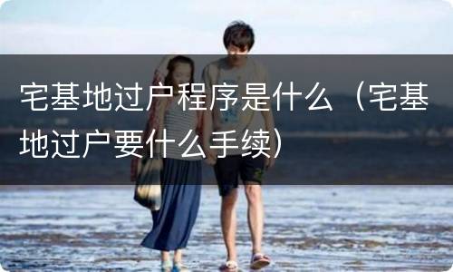 宅基地过户程序是什么（宅基地过户要什么手续）