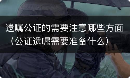 遗嘱公证的需要注意哪些方面（公证遗嘱需要准备什么）