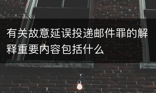 有关故意延误投递邮件罪的解释重要内容包括什么