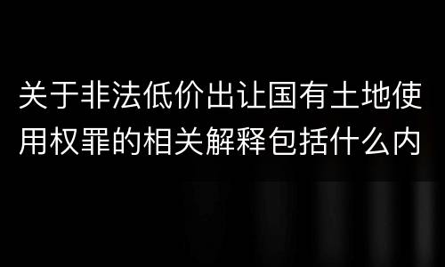 关于非法低价出让国有土地使用权罪的相关解释包括什么内容