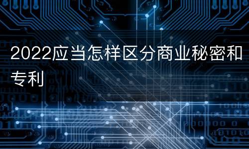 2022应当怎样区分商业秘密和专利