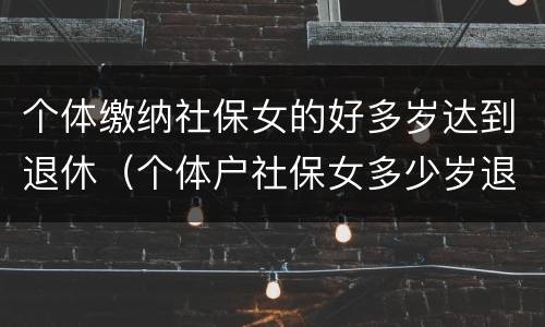 个体缴纳社保女的好多岁达到退休（个体户社保女多少岁退休）