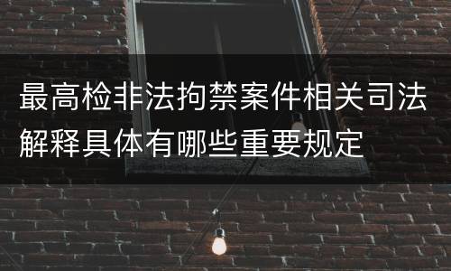 最高检非法拘禁案件相关司法解释具体有哪些重要规定