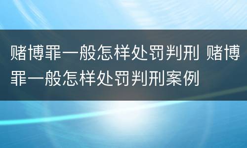 赌博罪一般怎样处罚判刑 赌博罪一般怎样处罚判刑案例