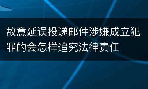 故意延误投递邮件涉嫌成立犯罪的会怎样追究法律责任