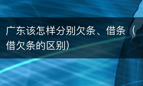 广东该怎样分别欠条、借条（借欠条的区别）