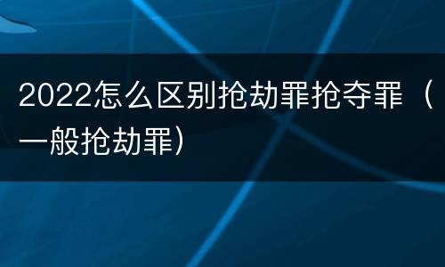 2022怎么区别抢劫罪抢夺罪（一般抢劫罪）