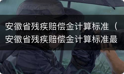安徽省残疾赔偿金计算标准（安徽省残疾赔偿金计算标准最新）
