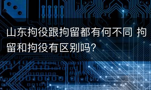 山东拘役跟拘留都有何不同 拘留和拘役有区别吗?