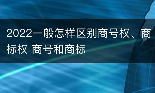 2022一般怎样区别商号权、商标权 商号和商标