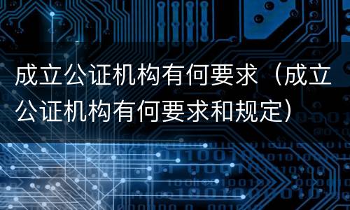 成立公证机构有何要求（成立公证机构有何要求和规定）