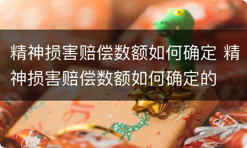 精神损害赔偿数额如何确定 精神损害赔偿数额如何确定的