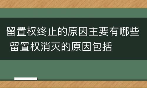 留置权终止的原因主要有哪些 留置权消灭的原因包括