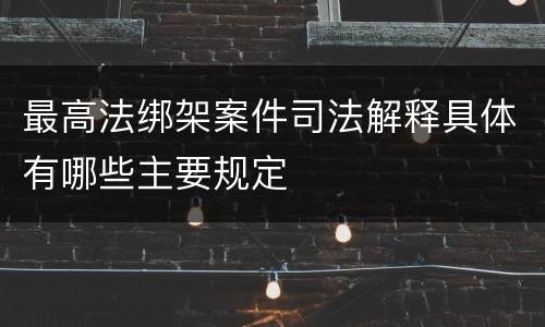 最高法绑架案件司法解释具体有哪些主要规定