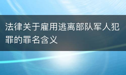 法律关于雇用逃离部队军人犯罪的罪名含义