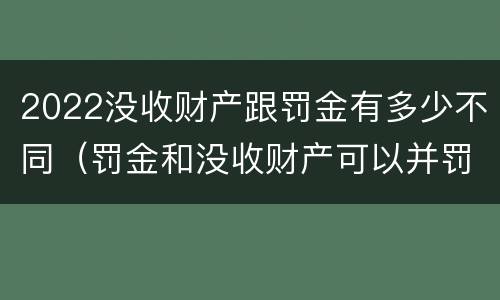 2022没收财产跟罚金有多少不同（罚金和没收财产可以并罚吗）
