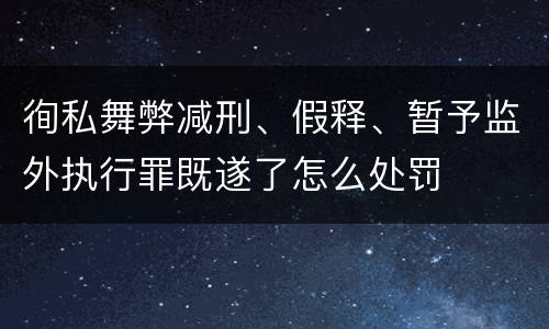 徇私舞弊减刑、假释、暂予监外执行罪既遂了怎么处罚