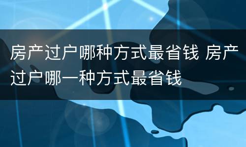 房产过户哪种方式最省钱 房产过户哪一种方式最省钱