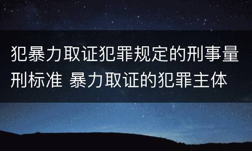 犯暴力取证犯罪规定的刑事量刑标准 暴力取证的犯罪主体