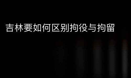 吉林要如何区别拘役与拘留