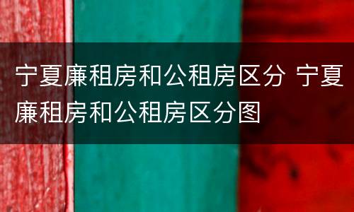 宁夏廉租房和公租房区分 宁夏廉租房和公租房区分图