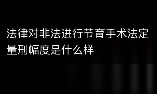 法律对非法进行节育手术法定量刑幅度是什么样