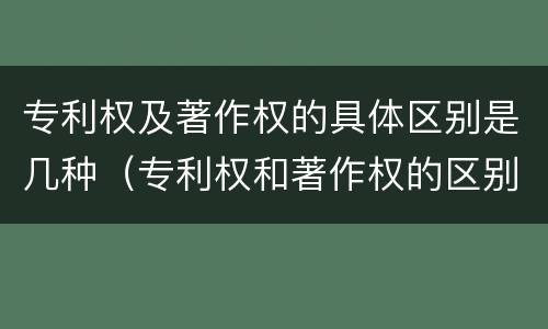 专利权及著作权的具体区别是几种（专利权和著作权的区别）