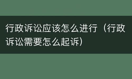 行政诉讼应该怎么进行（行政诉讼需要怎么起诉）